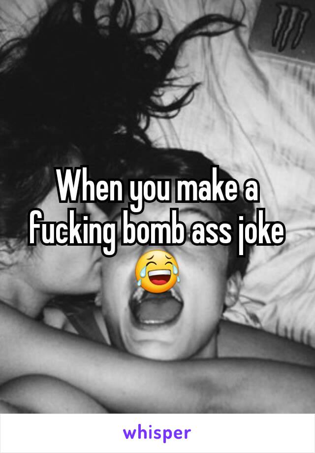 When you make a fucking bomb ass joke 😂