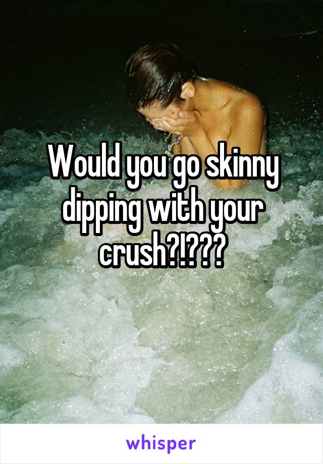 Would you go skinny dipping with your crush?!???

