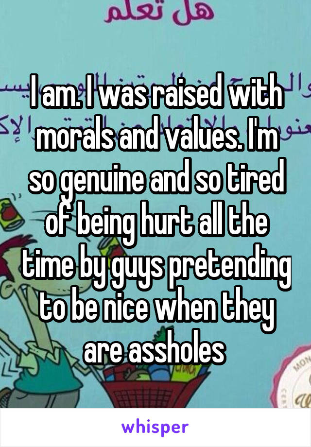 I am. I was raised with morals and values. I'm so genuine and so tired of being hurt all the time by guys pretending to be nice when they are assholes 