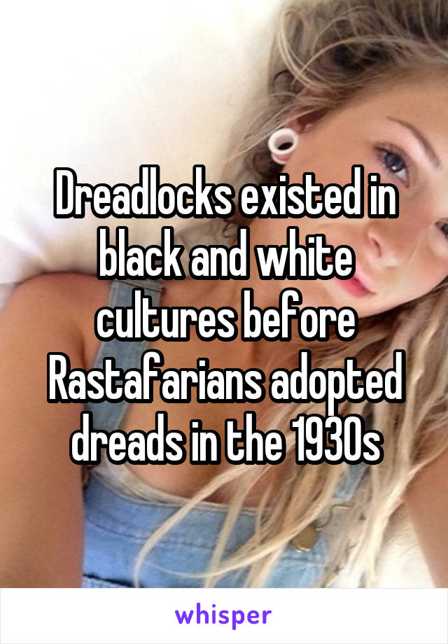 Dreadlocks existed in black and white cultures before Rastafarians adopted dreads in the 1930s