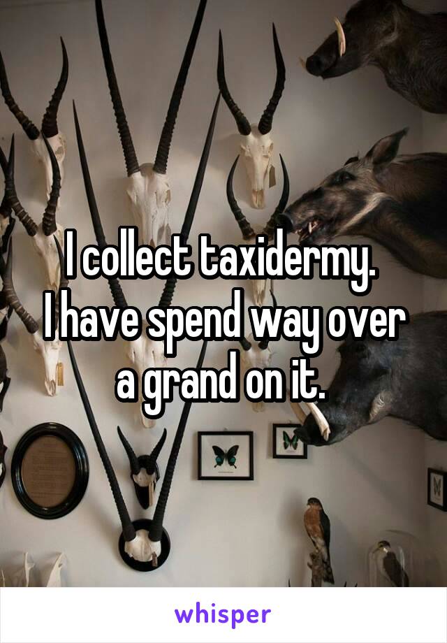I collect taxidermy. 
I have spend way over a grand on it. 