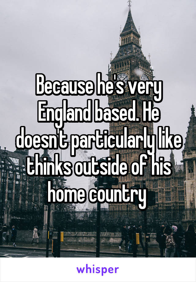 Because he's very England based. He doesn't particularly like thinks outside of his home country 