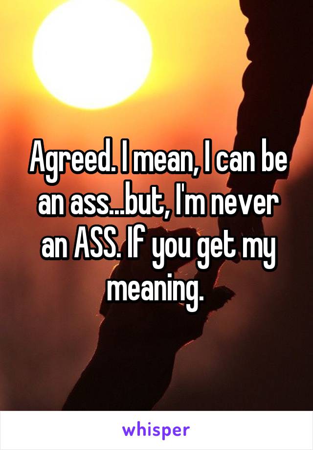 Agreed. I mean, I can be an ass...but, I'm never an ASS. If you get my meaning. 