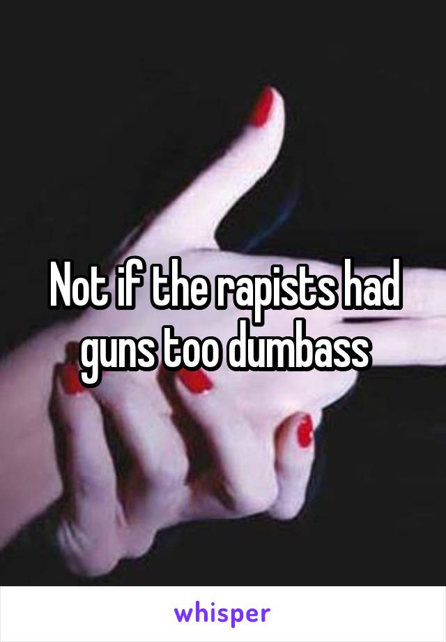 Not if the rapists had guns too dumbass