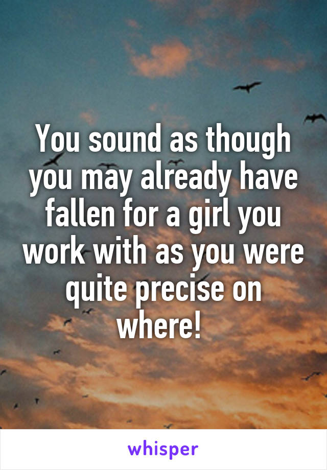 You sound as though you may already have fallen for a girl you work with as you were quite precise on where! 