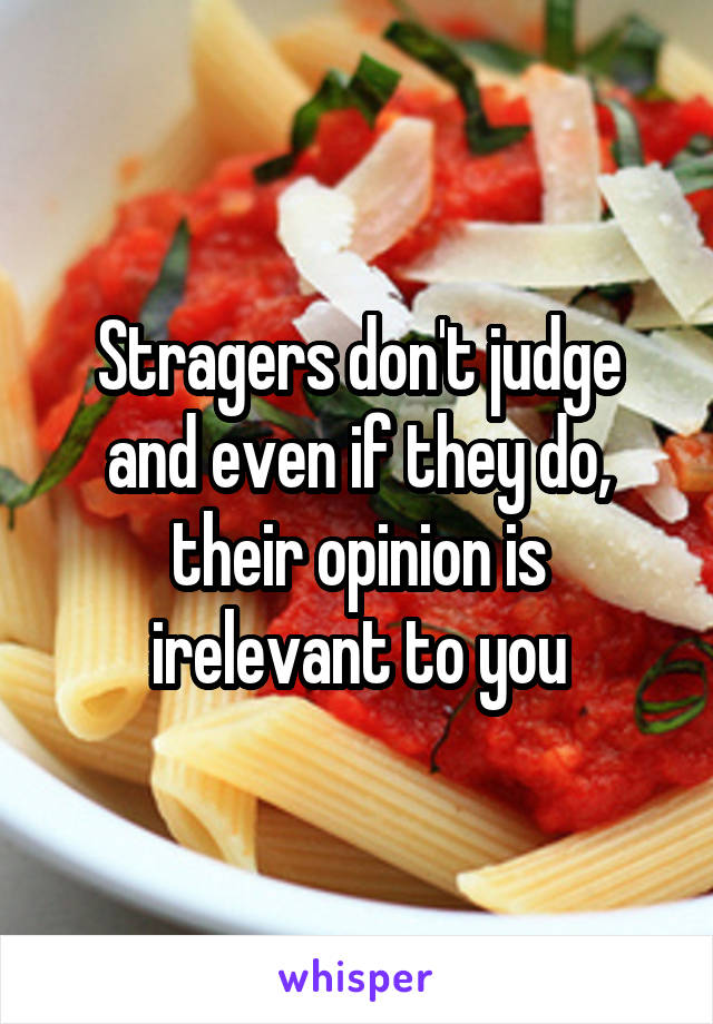 Stragers don't judge and even if they do, their opinion is irelevant to you