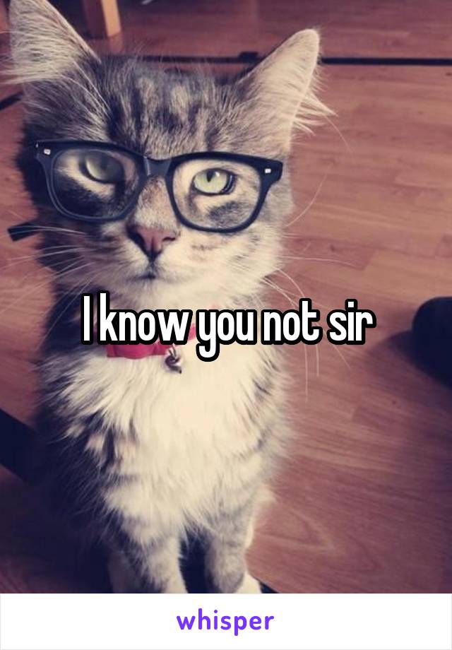 I know you not sir