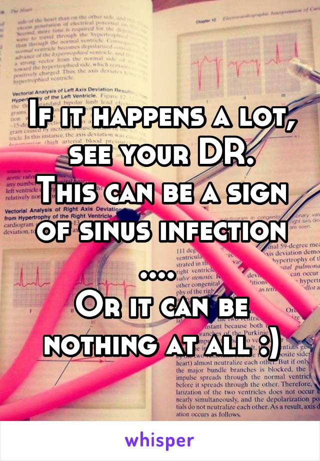 If it happens a lot, see your DR.
This can be a sign of sinus infection .... 
Or it can be nothing at all :)