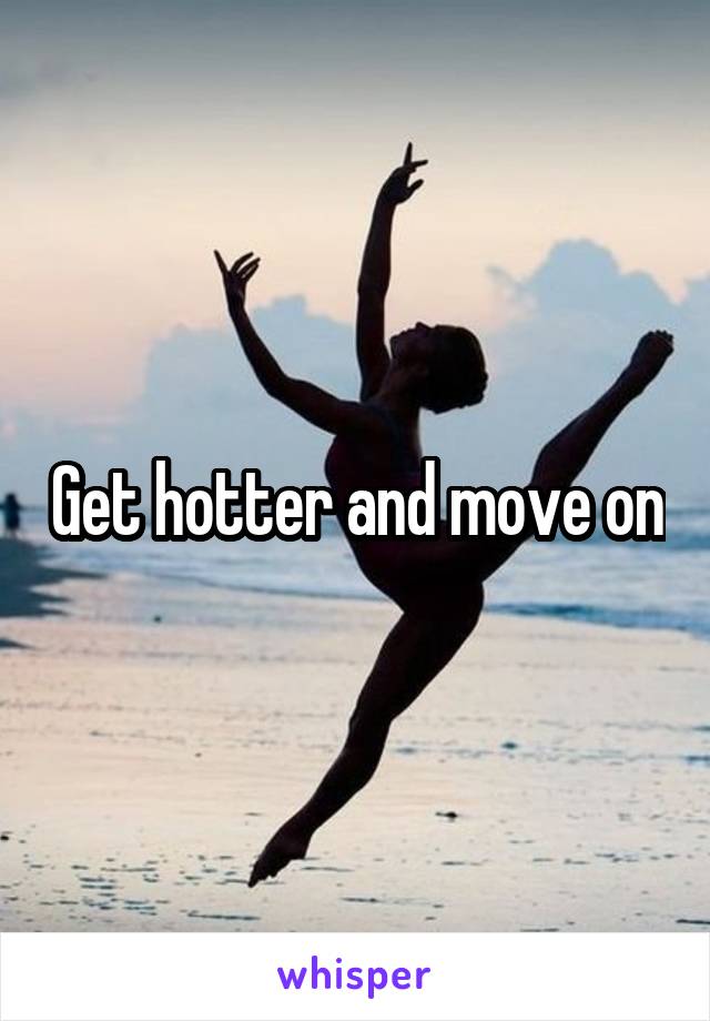 Get hotter and move on