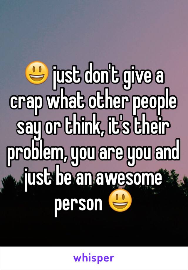 😃 just don't give a crap what other people say or think, it's their problem, you are you and just be an awesome person 😃