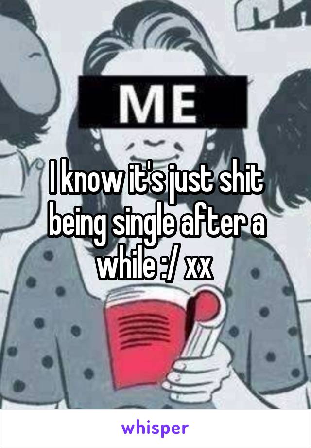 I know it's just shit being single after a while :/ xx 