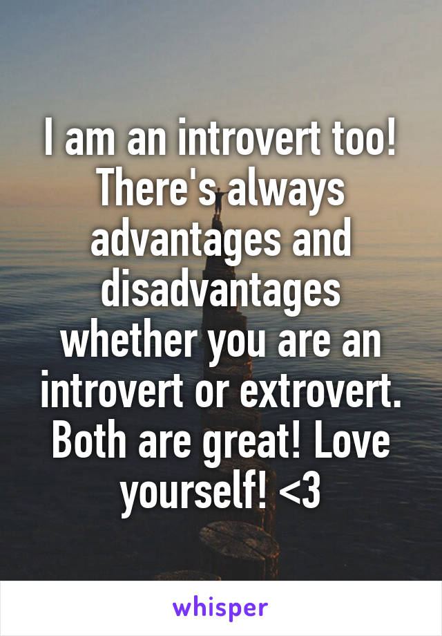I am an introvert too! There's always advantages and disadvantages whether you are an introvert or extrovert. Both are great! Love yourself! <3