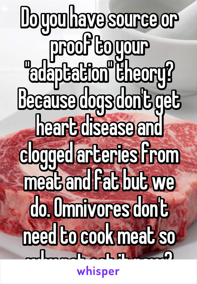 Do you have source or proof to your "adaptation" theory? Because dogs don't get heart disease and clogged arteries from meat and fat but we do. Omnivores don't need to cook meat so why not eat it raw?