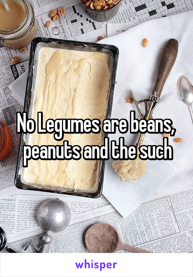 No Legumes are beans,  peanuts and the such