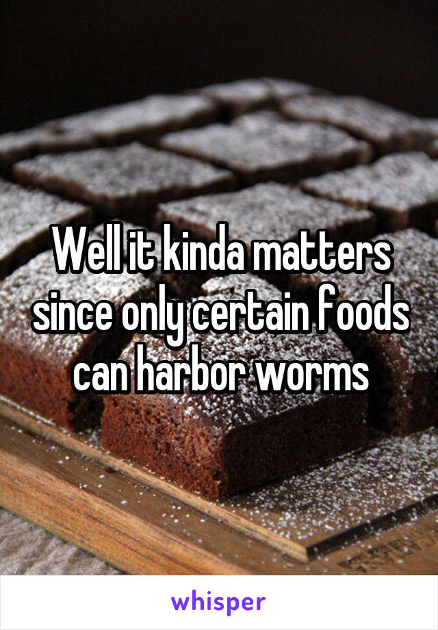 Well it kinda matters since only certain foods can harbor worms