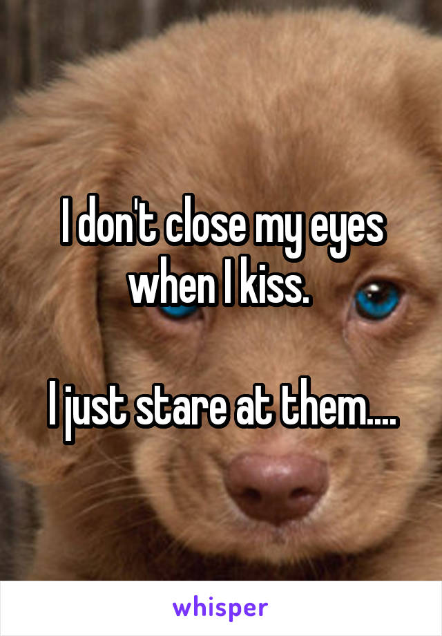 I don't close my eyes when I kiss. 

I just stare at them....