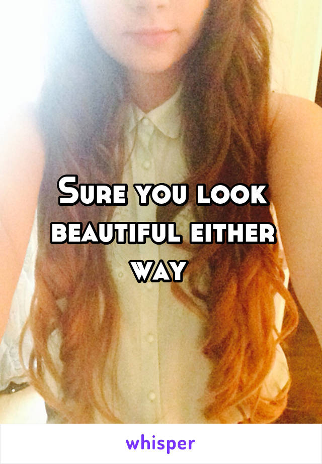 Sure you look beautiful either way 