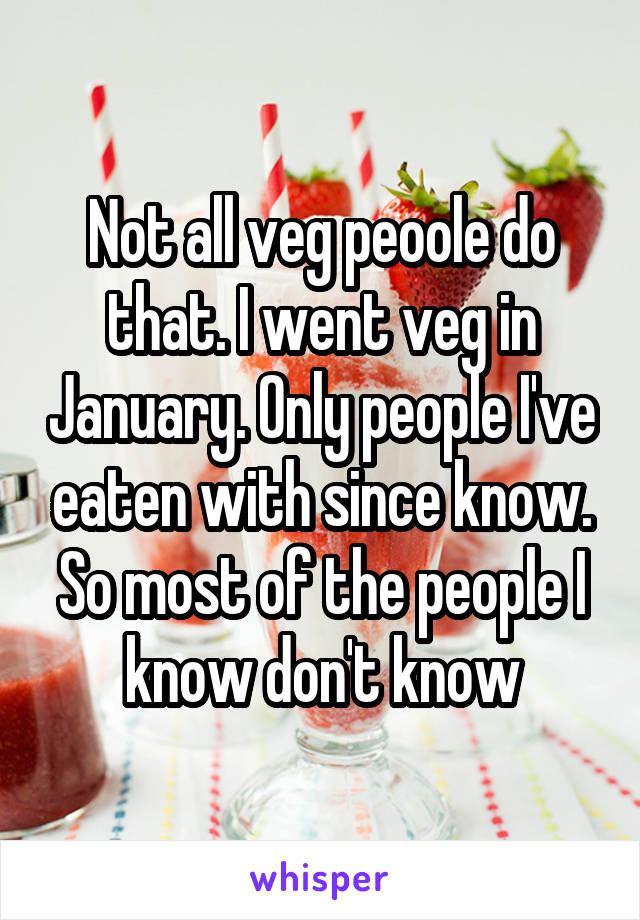 Not all veg peoole do that. I went veg in January. Only people I've eaten with since know. So most of the people I know don't know
