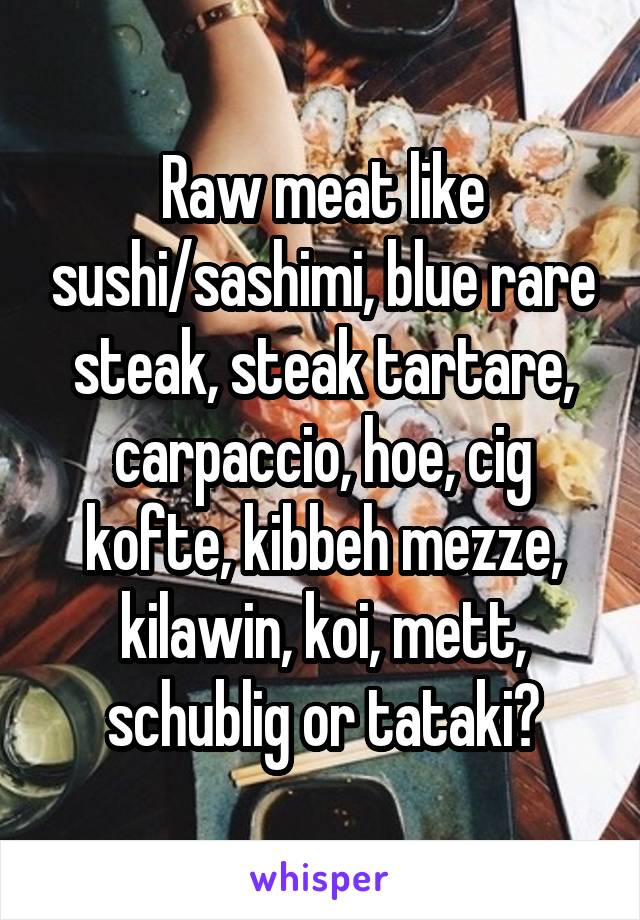 Raw meat like sushi/sashimi, blue rare steak, steak tartare, carpaccio, hoe, cig kofte, kibbeh mezze, kilawin, koi, mett, schublig or tataki?