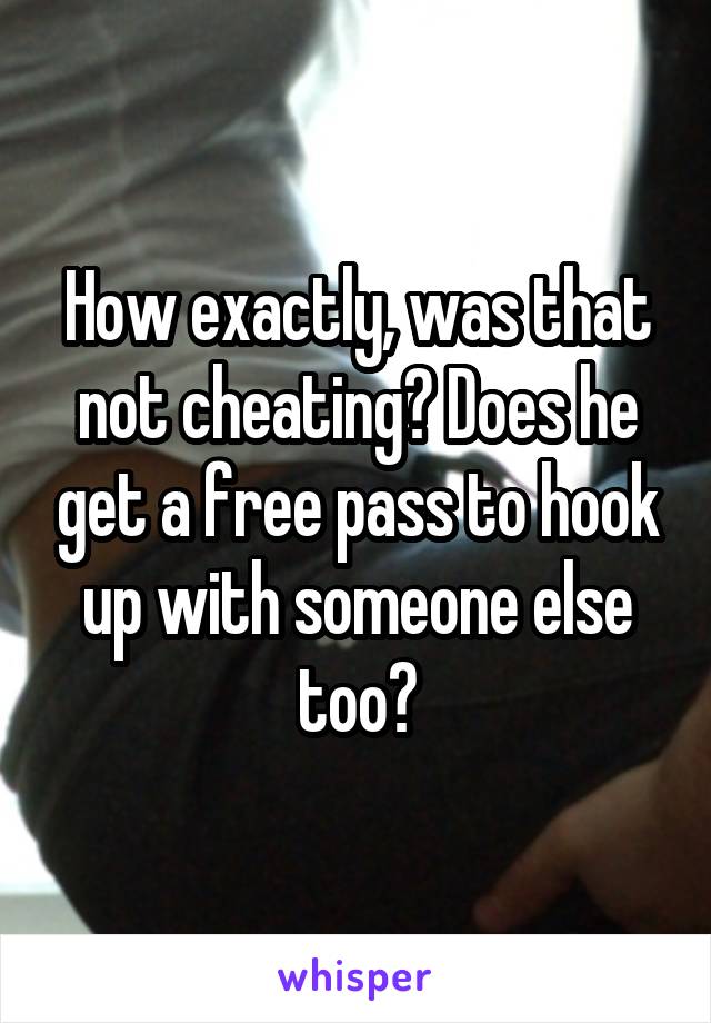 How exactly, was that not cheating? Does he get a free pass to hook up with someone else too?