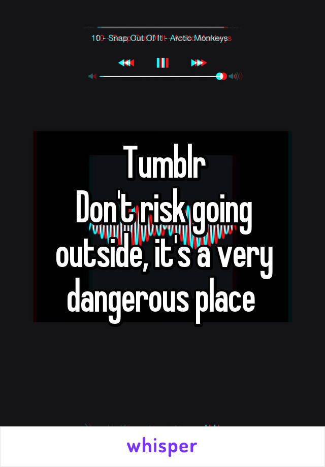 Tumblr
Don't risk going outside, it's a very dangerous place 