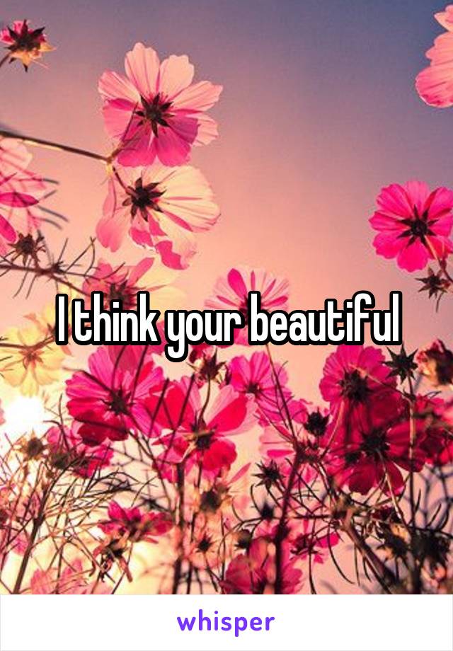 I think your beautiful