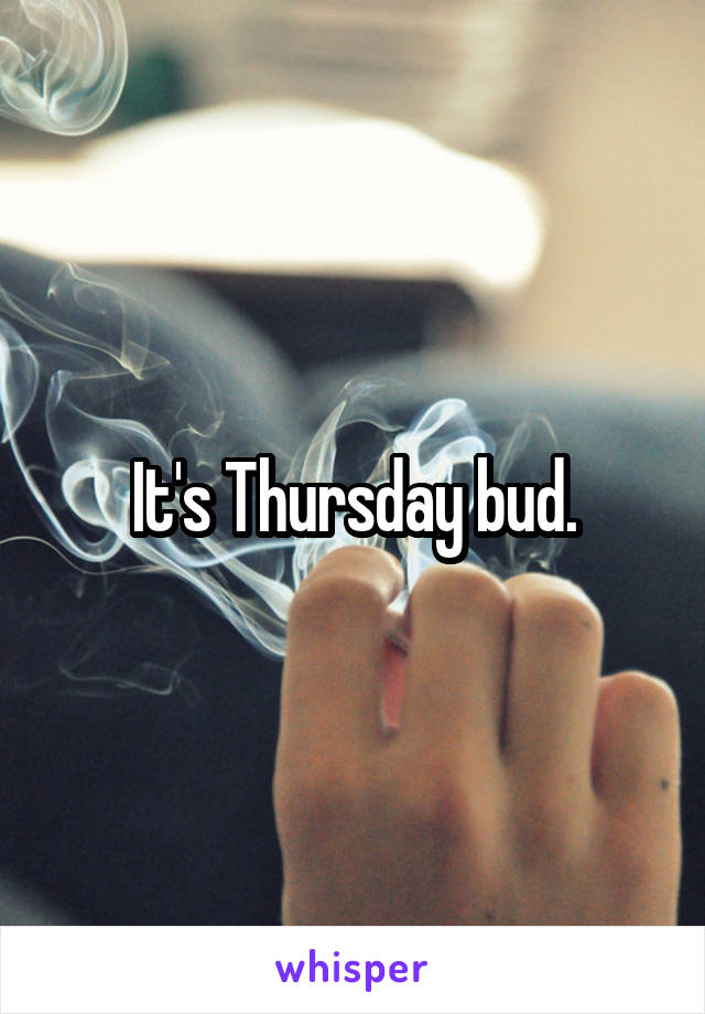 It's Thursday bud.
