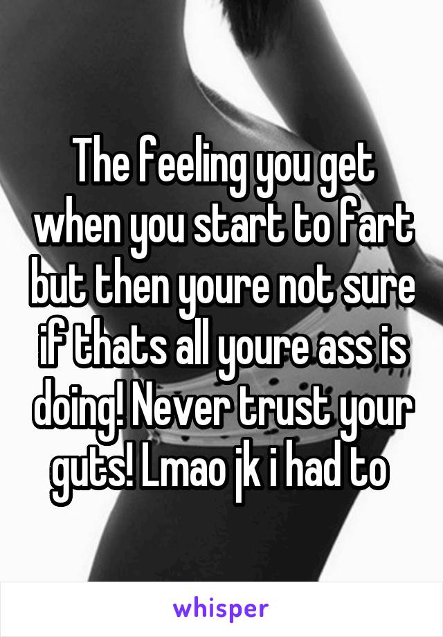 The feeling you get when you start to fart but then youre not sure if thats all youre ass is doing! Never trust your guts! Lmao jk i had to 