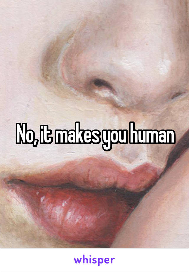 No, it makes you human