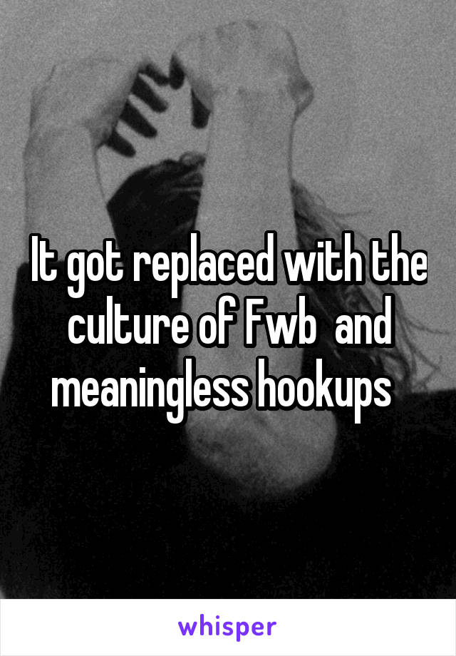 It got replaced with the culture of Fwb  and meaningless hookups  