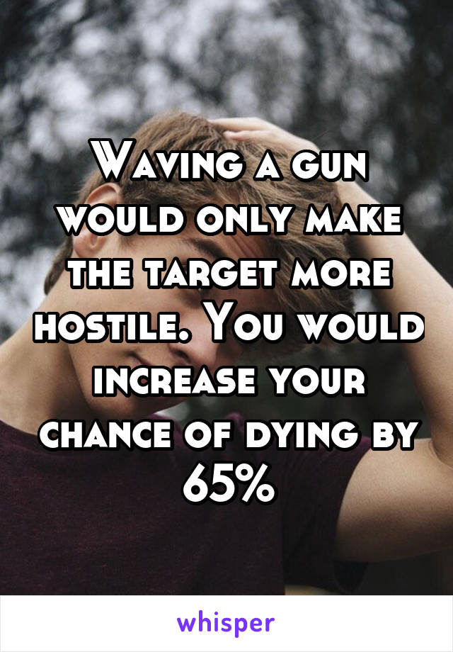 Waving a gun would only make the target more hostile. You would increase your chance of dying by 65%