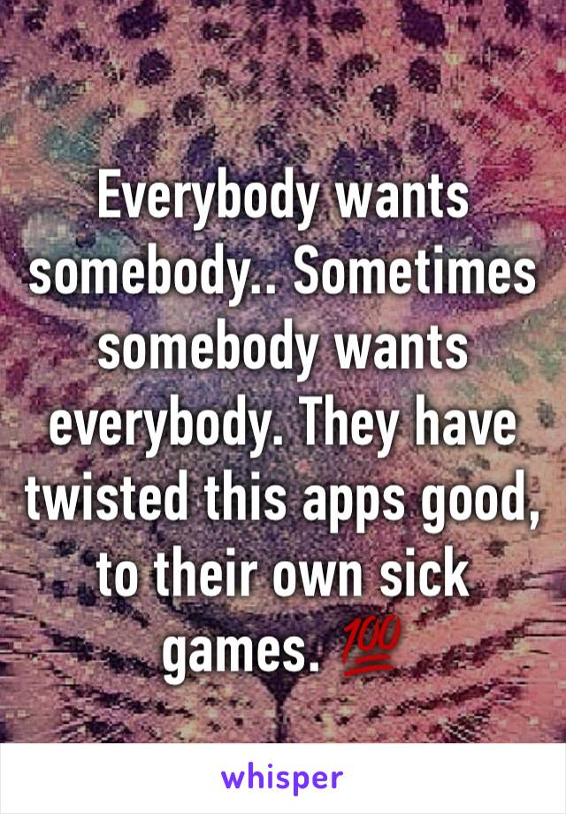 Everybody wants somebody.. Sometimes somebody wants everybody. They have twisted this apps good, to their own sick games. 💯