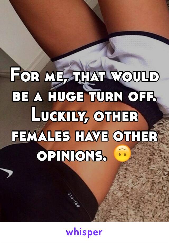 For me, that would be a huge turn off. 
Luckily, other females have other opinions. 🙃