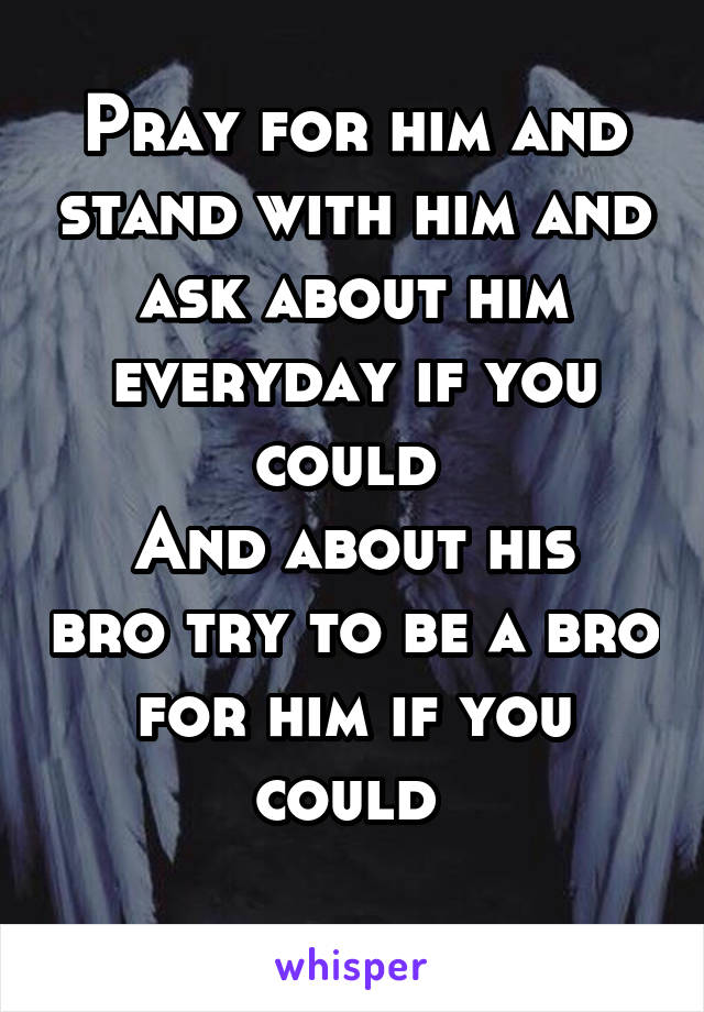 Pray for him and stand with him and ask about him everyday if you could 
And about his bro try to be a bro for him if you could 
