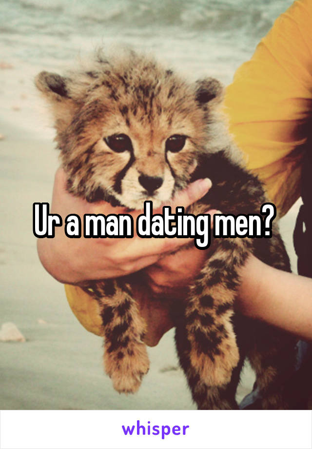 Ur a man dating men? 