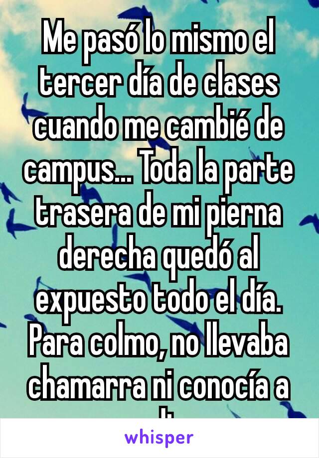 Me pasó lo mismo el tercer día de clases cuando me cambié de campus... Toda la parte trasera de mi pierna derecha quedó al expuesto todo el día. Para colmo, no llevaba chamarra ni conocía a nadie.