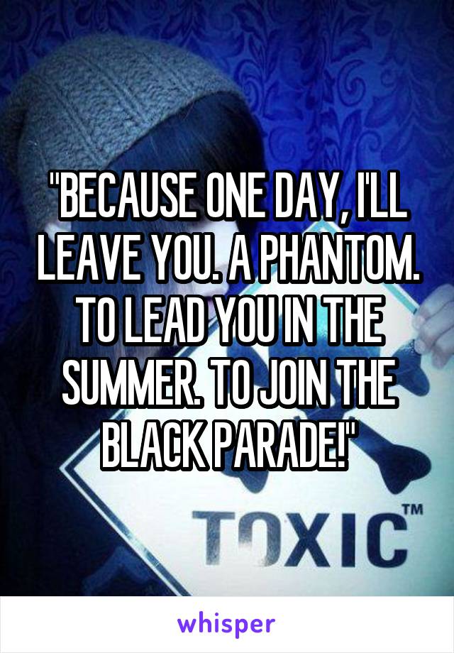 "BECAUSE ONE DAY, I'LL LEAVE YOU. A PHANTOM. TO LEAD YOU IN THE SUMMER. TO JOIN THE BLACK PARADE!"