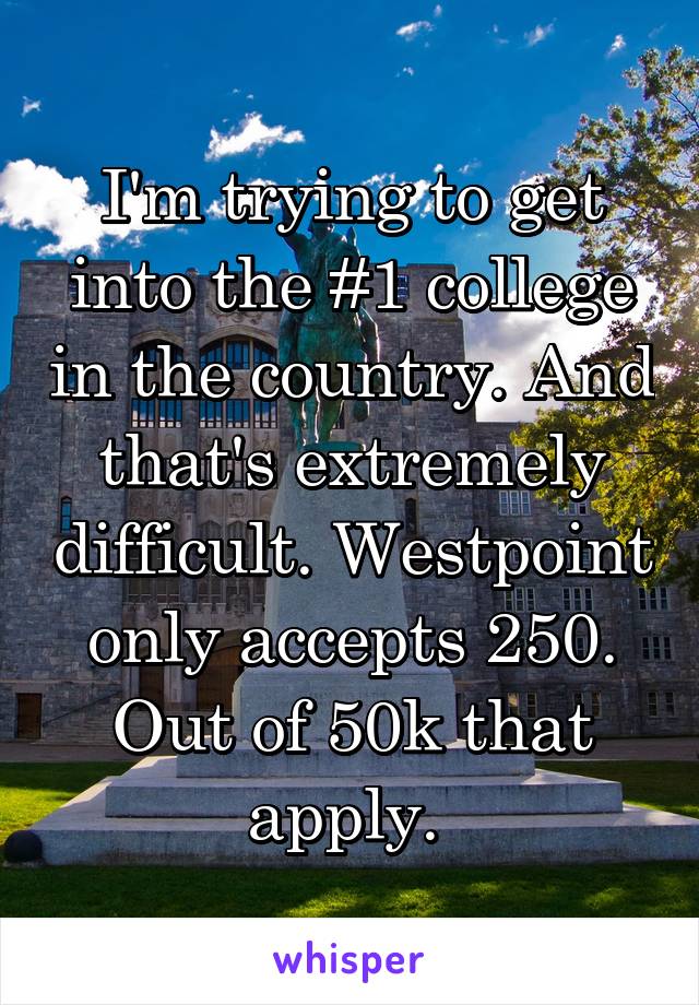 I'm trying to get into the #1 college in the country. And that's extremely difficult. Westpoint only accepts 250. Out of 50k that apply. 