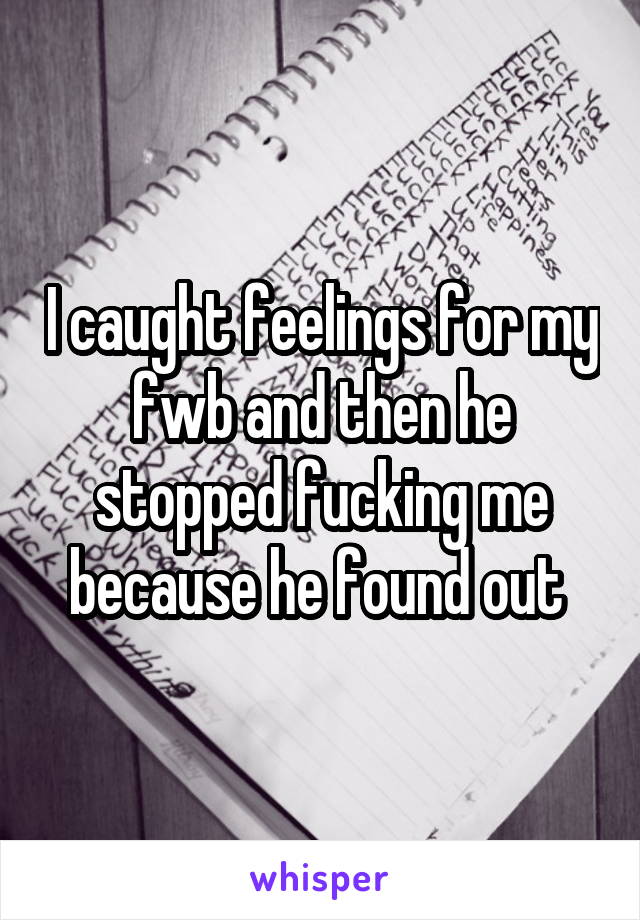 I caught feelings for my fwb and then he stopped fucking me because he found out 