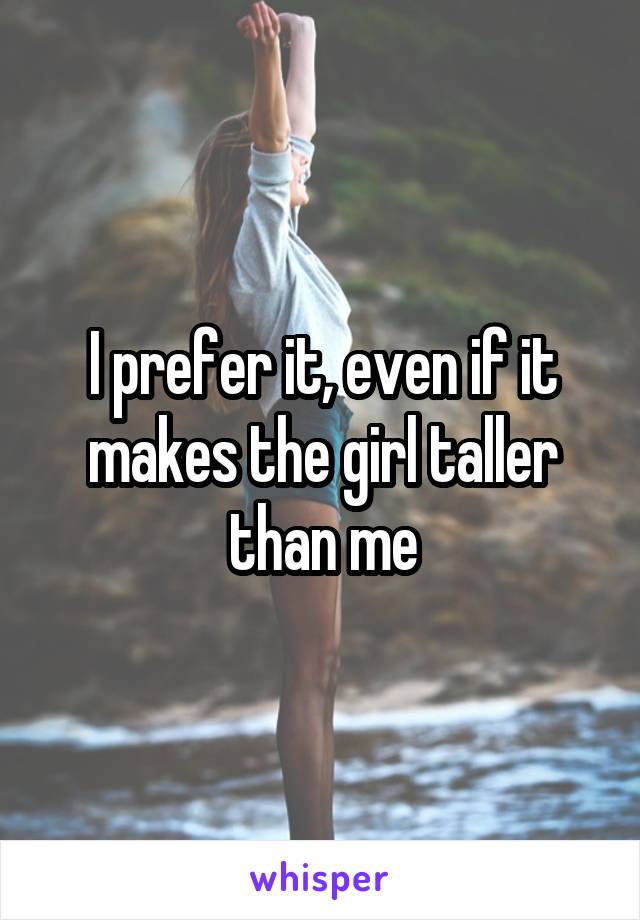 I prefer it, even if it makes the girl taller than me