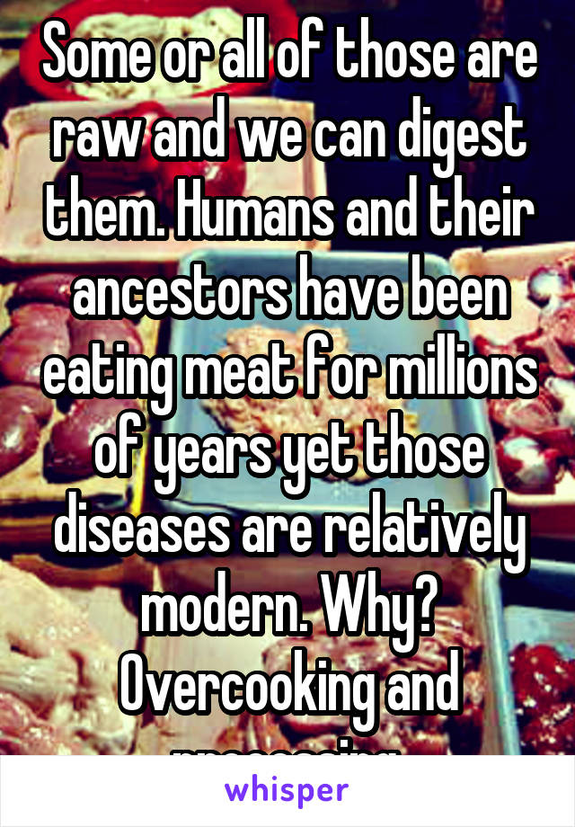 Some or all of those are raw and we can digest them. Humans and their ancestors have been eating meat for millions of years yet those diseases are relatively modern. Why? Overcooking and processing.