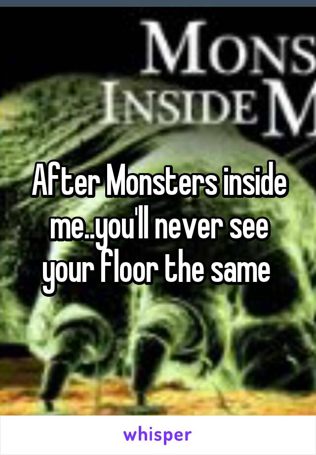 After Monsters inside me..you'll never see your floor the same 
