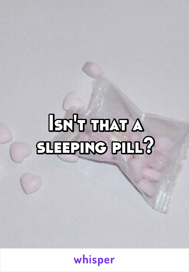 Isn't that a sleeping pill?