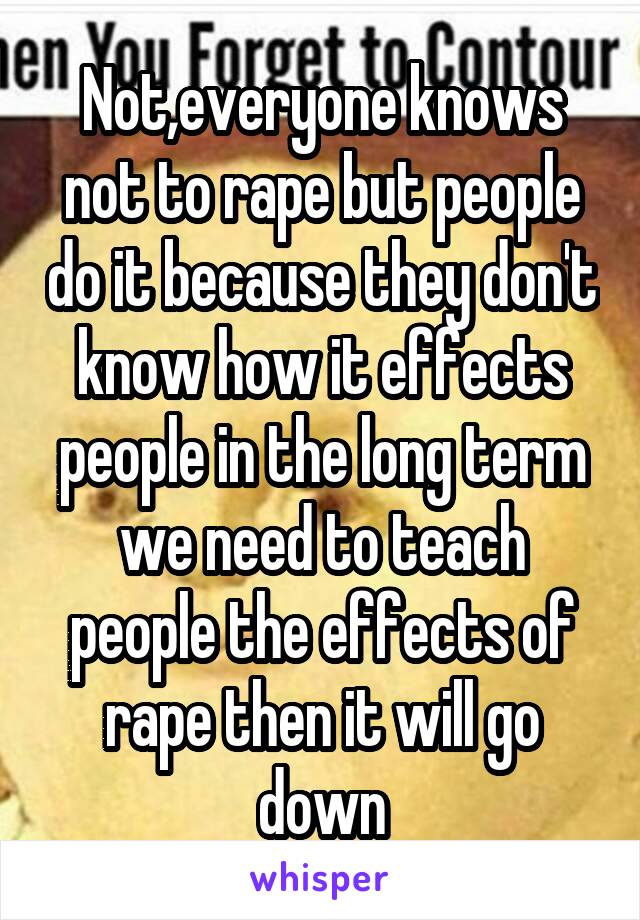 Not,everyone knows not to rape but people do it because they don't know how it effects people in the long term we need to teach people the effects of rape then it will go down