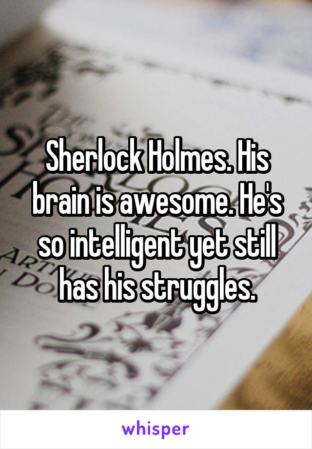 Sherlock Holmes. His brain is awesome. He's so intelligent yet still has his struggles.