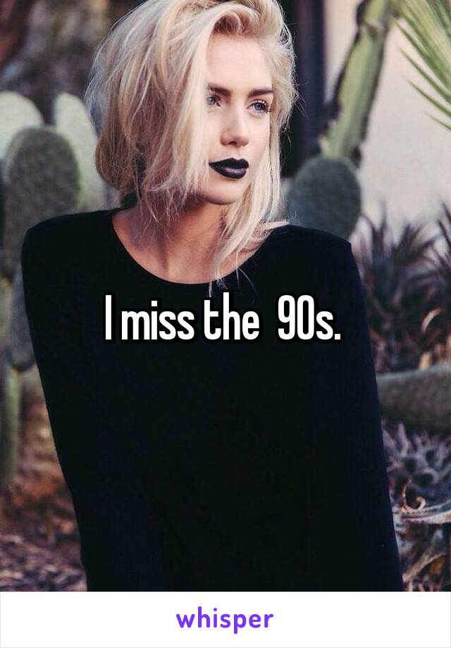 I miss the  90s. 