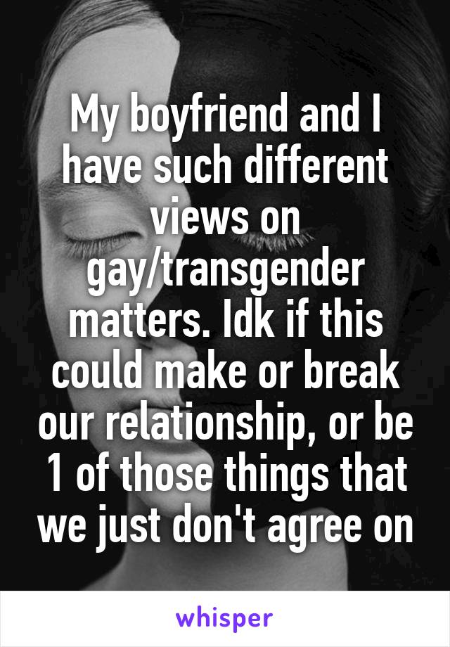 My boyfriend and I have such different views on gay/transgender matters. Idk if this could make or break our relationship, or be 1 of those things that we just don't agree on