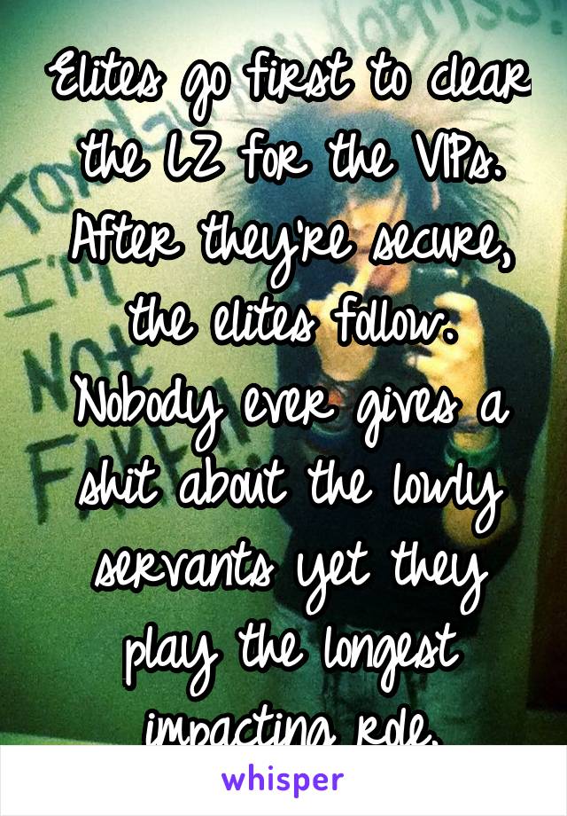 Elites go first to clear the LZ for the VIPs. After they're secure, the elites follow. Nobody ever gives a shit about the lowly servants yet they play the longest impacting role.