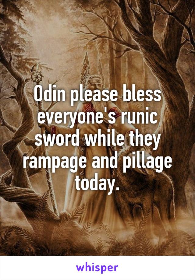 Odin please bless everyone's runic sword while they rampage and pillage today.