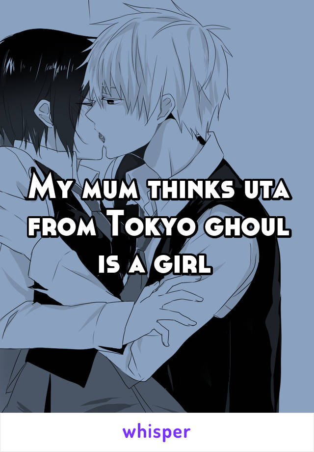 My mum thinks uta from Tokyo ghoul is a girl 